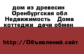 дом из древесин - Оренбургская обл. Недвижимость » Дома, коттеджи, дачи обмен   